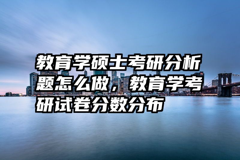 教育学硕士考研分析题怎么做，教育学考研试卷分数分布