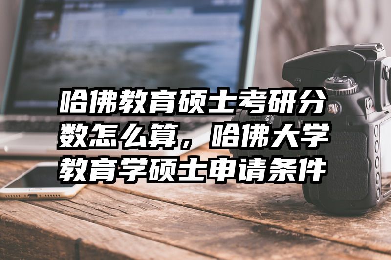 哈佛教育硕士考研分数怎么算，哈佛大学教育学硕士申请条件