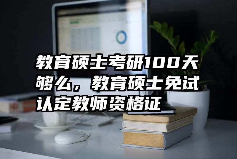 教育硕士考研100天够么，教育硕士免试认定教师资格证