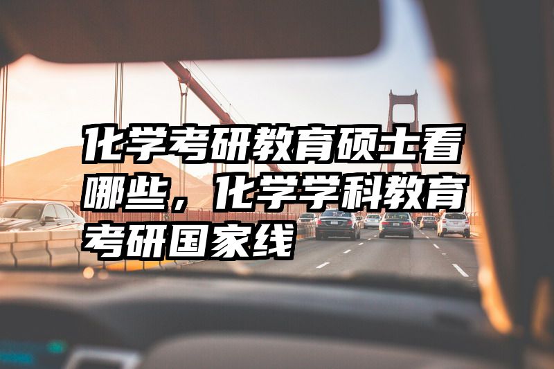 化学考研教育硕士看哪些，化学学科教育考研国家线