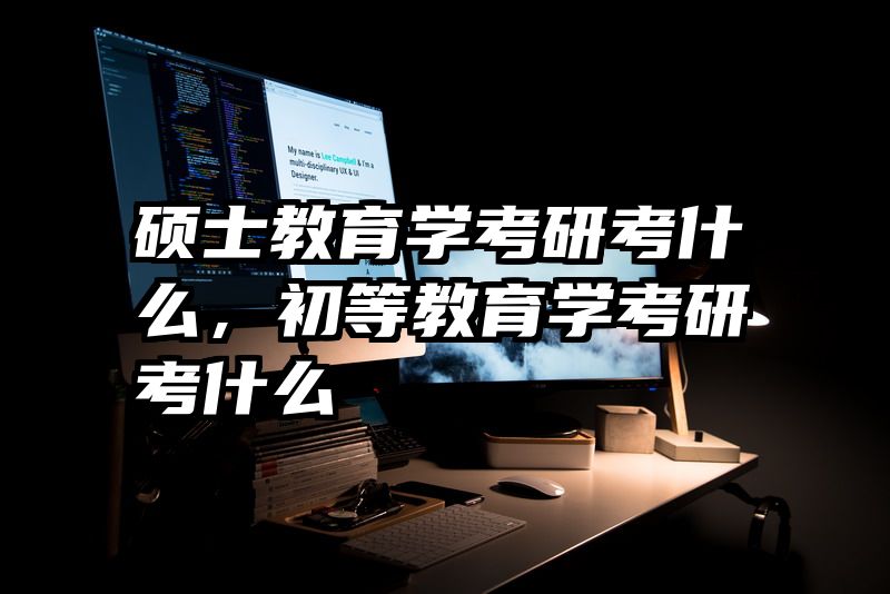 硕士教育学考研考什么，初等教育学考研考什么