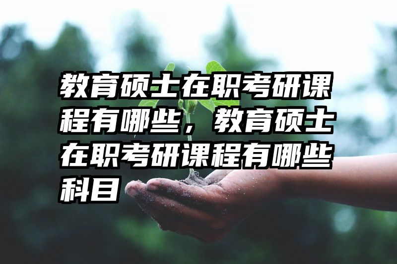 教育硕士在职考研课程有哪些，教育硕士在职考研课程有哪些科目