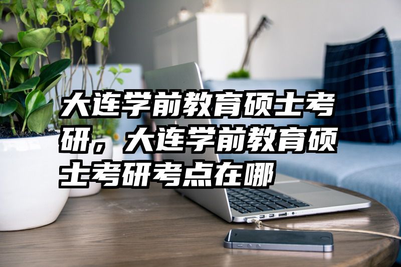 大连学前教育硕士考研，大连学前教育硕士考研考点在哪