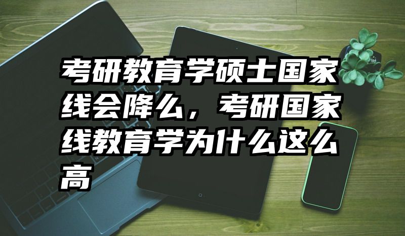 考研教育学硕士国家线会降么，考研国家线教育学为什么这么高