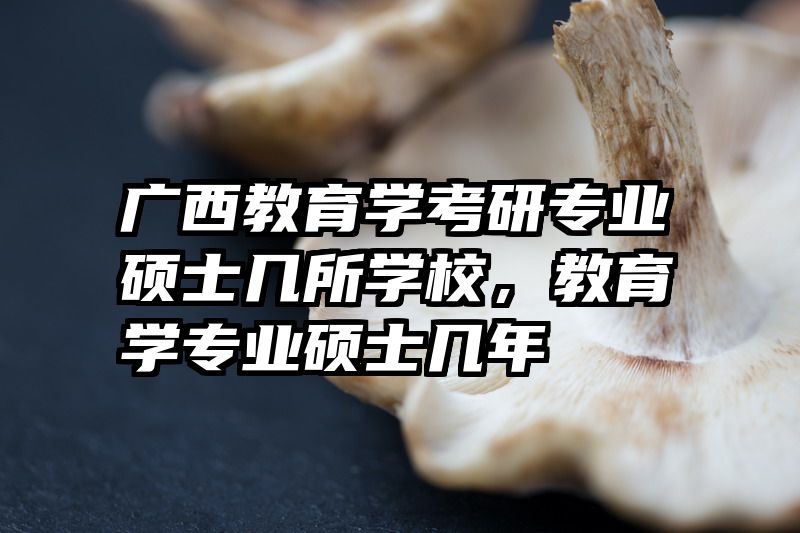 广西教育学考研专业硕士几所学校，教育学专业硕士几年