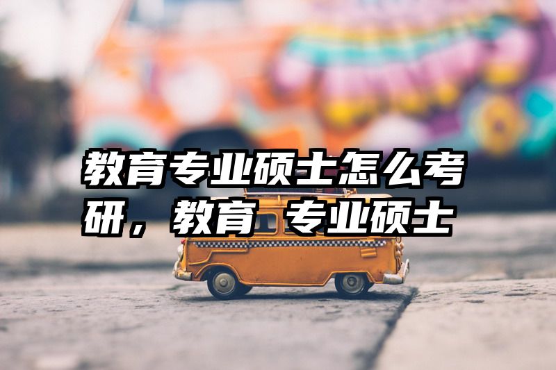 教育专业硕士怎么考研，教育 专业硕士