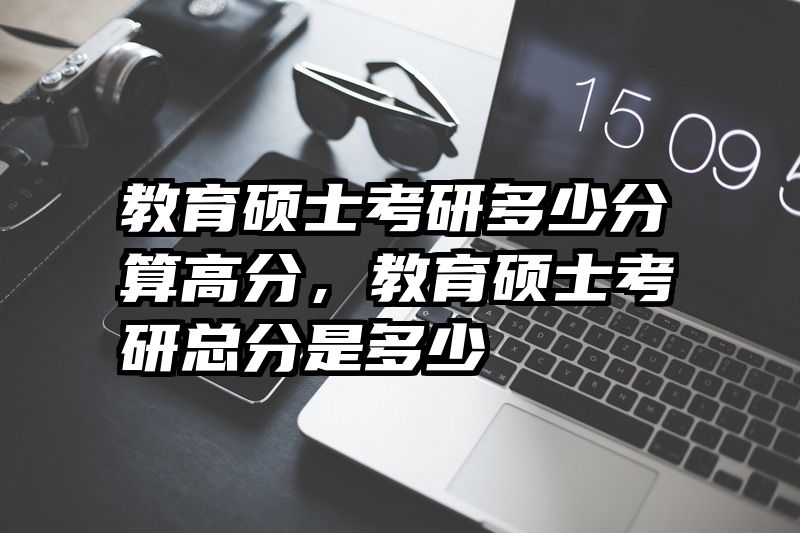 教育硕士考研多少分算高分，教育硕士考研总分是多少