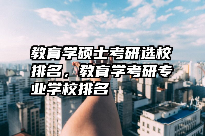 教育学硕士考研选校排名，教育学考研专业学校排名