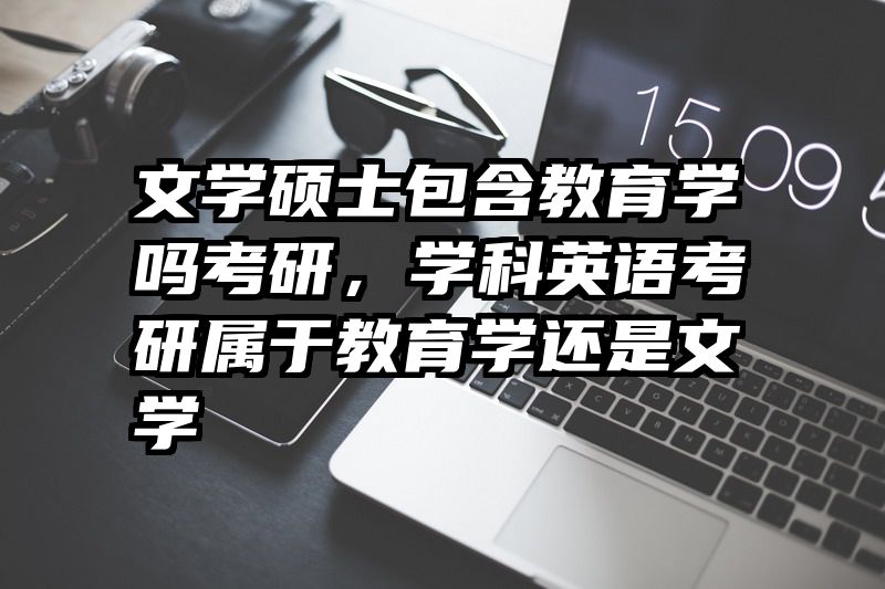 文学硕士包含教育学吗考研，学科英语考研属于教育学还是文学