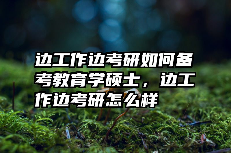 边工作边考研如何备考教育学硕士，边工作边考研怎么样