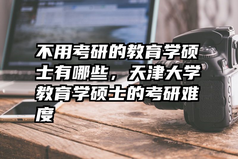 不用考研的教育学硕士有哪些，天津大学教育学硕士的考研难度