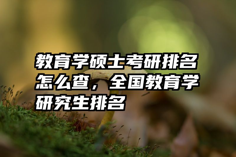 教育学硕士考研排名怎么查，全国教育学研究生排名