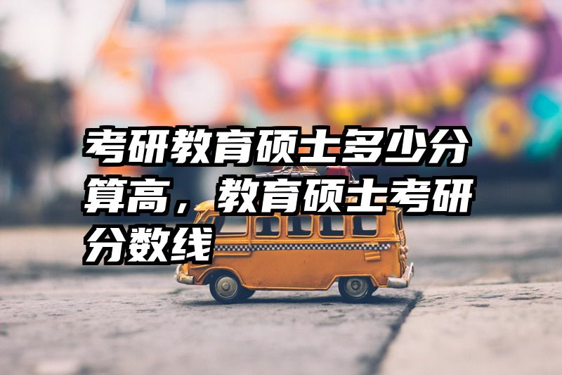 考研教育硕士多少分算高，教育硕士考研分数线