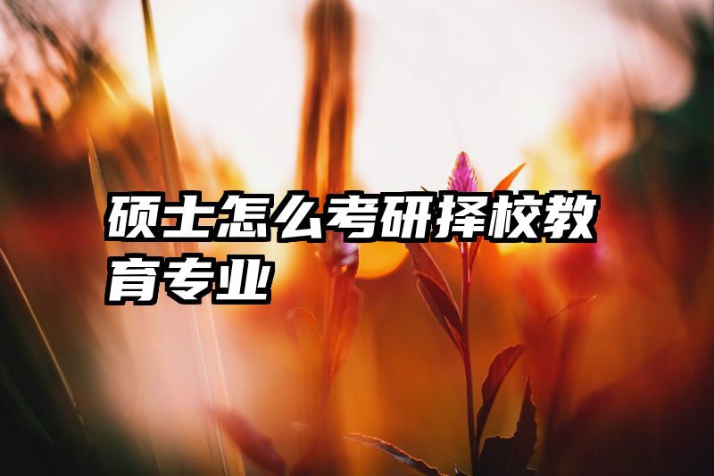 硕士怎么考研择校教育专业