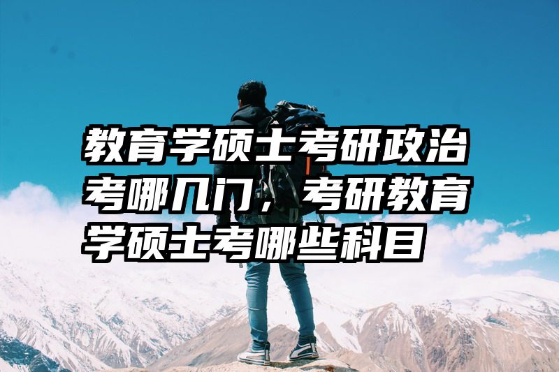 教育学硕士考研政治考哪几门，考研教育学硕士考哪些科目