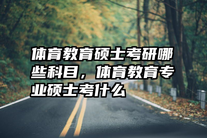 体育教育硕士考研哪些科目，体育教育专业硕士考什么