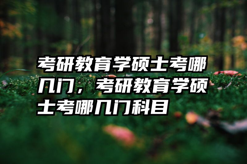 考研教育学硕士考哪几门，考研教育学硕士考哪几门科目