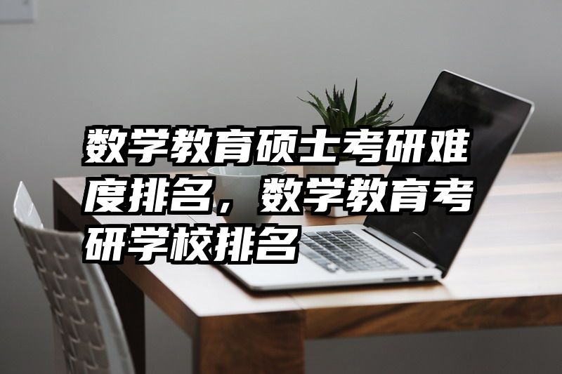 数学教育硕士考研难度排名，数学教育考研学校排名