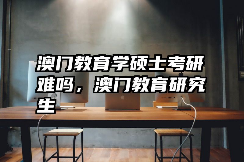 澳门教育学硕士考研难吗，澳门教育研究生