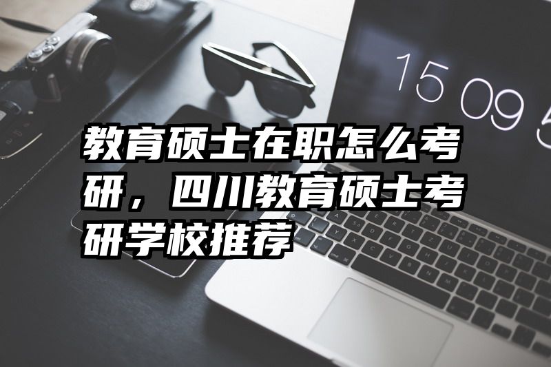 教育硕士在职怎么考研，四川教育硕士考研学校推荐