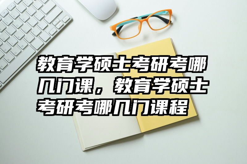 教育学硕士考研考哪几门课，教育学硕士考研考哪几门课程