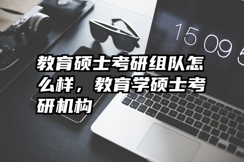 教育硕士考研组队怎么样，教育学硕士考研机构