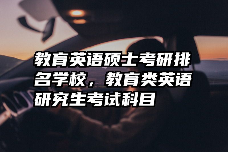 教育英语硕士考研排名学校，教育类英语研究生考试科目