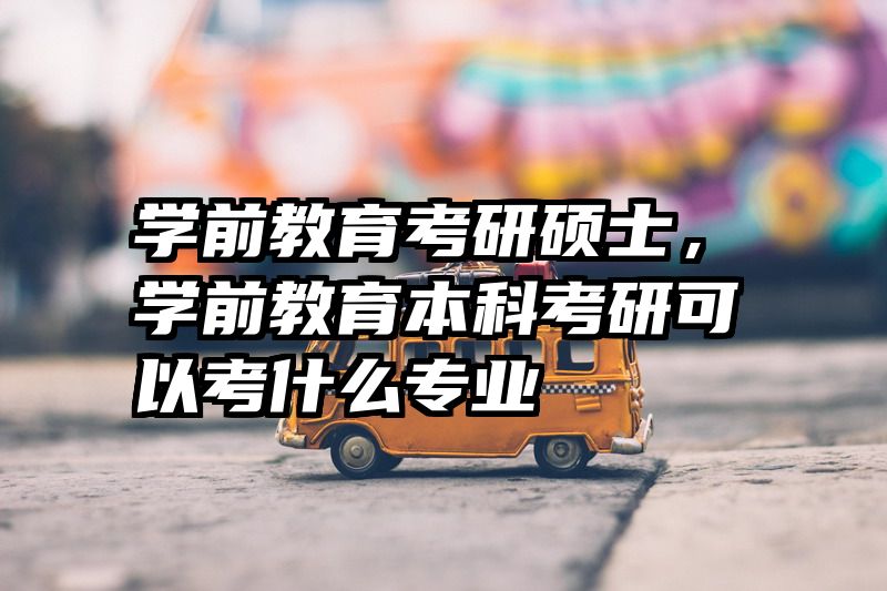 学前教育考研硕士，学前教育本科考研可以考什么专业