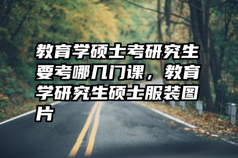 教育学硕士考研究生要考哪几门课，教育学研究生硕士服装图片