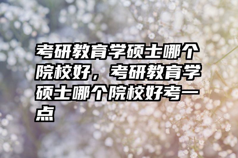 考研教育学硕士哪个院校好，考研教育学硕士哪个院校好考一点