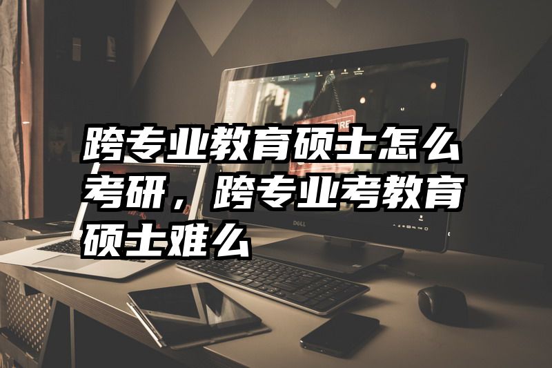 跨专业教育硕士怎么考研，跨专业考教育硕士难么