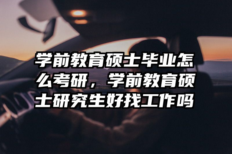 学前教育硕士毕业怎么考研，学前教育硕士研究生好找工作吗