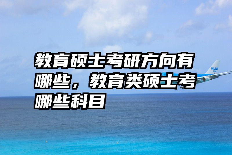 教育硕士考研方向有哪些，教育类硕士考哪些科目