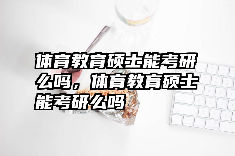 体育教育硕士能考研么吗，体育教育硕士能考研么吗