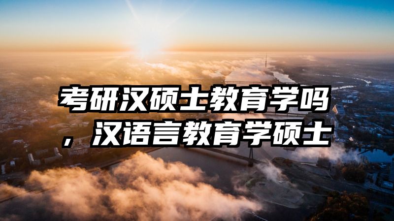 考研汉硕士教育学吗，汉语言教育学硕士