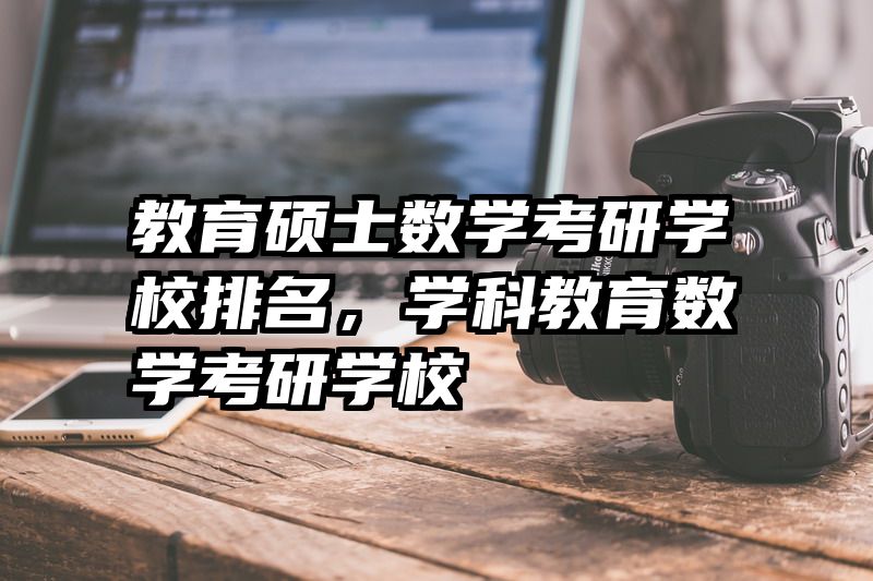 教育硕士数学考研学校排名，学科教育数学考研学校