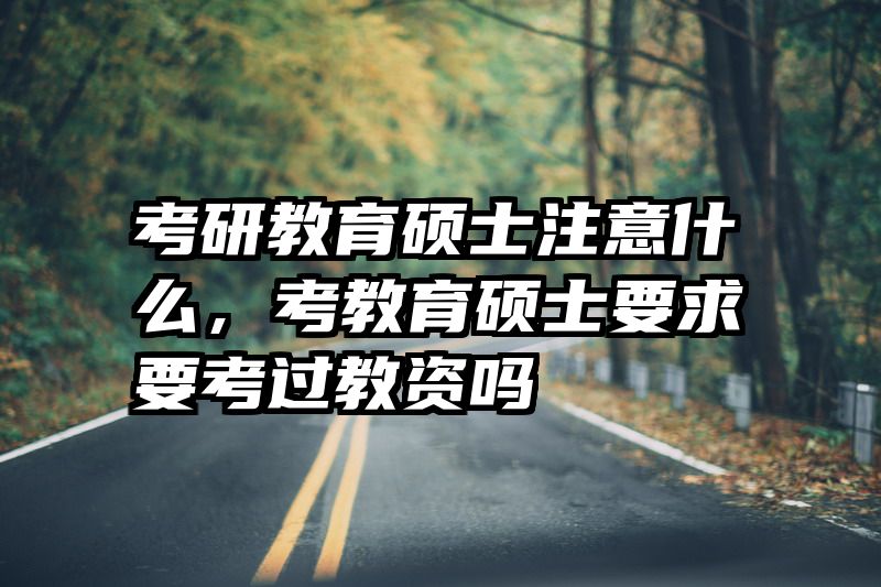 考研教育硕士注意什么，考教育硕士要求要考过教资吗