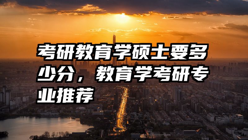 考研教育学硕士要多少分，教育学考研专业推荐