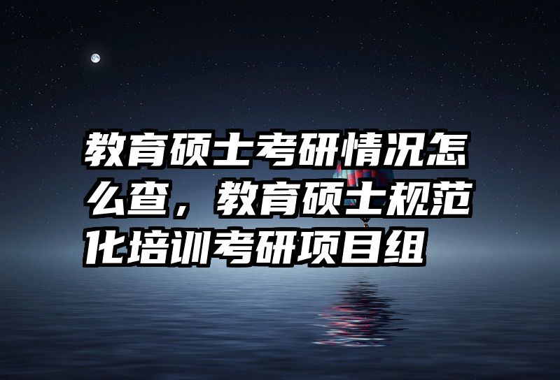 教育硕士考研情况怎么查，教育硕士规范化培训考研项目组