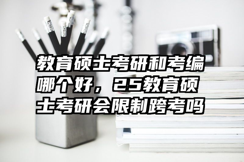 教育硕士考研和考编哪个好，25教育硕士考研会限制跨考吗