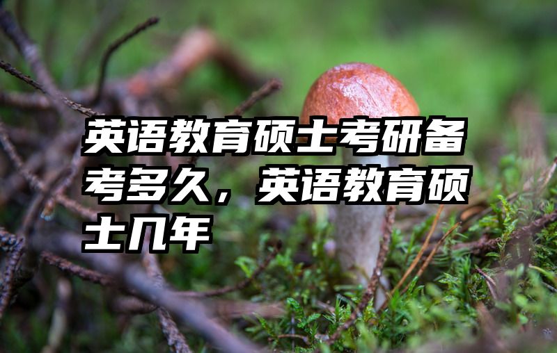 英语教育硕士考研备考多久，英语教育硕士几年