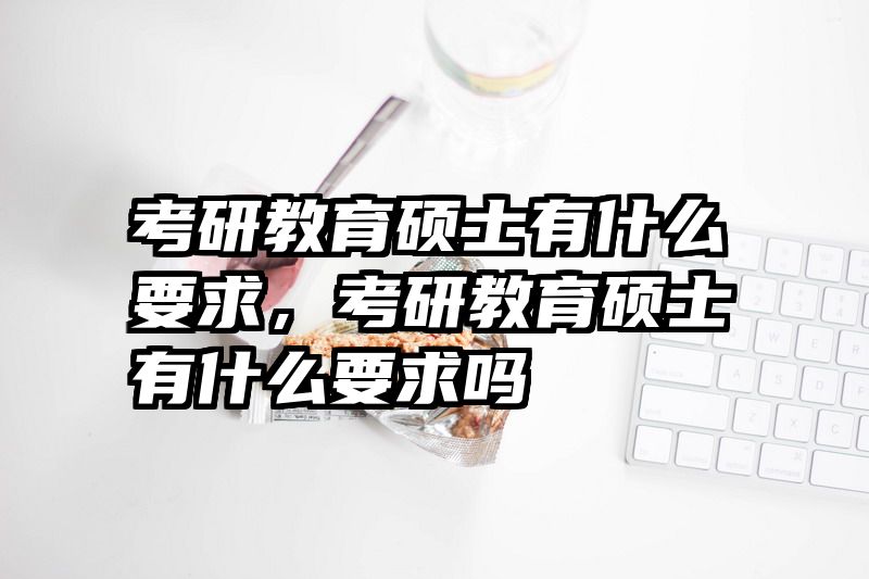 考研教育硕士有什么要求，考研教育硕士有什么要求吗