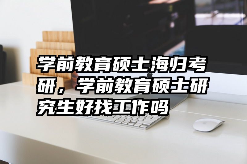 学前教育硕士海归考研，学前教育硕士研究生好找工作吗