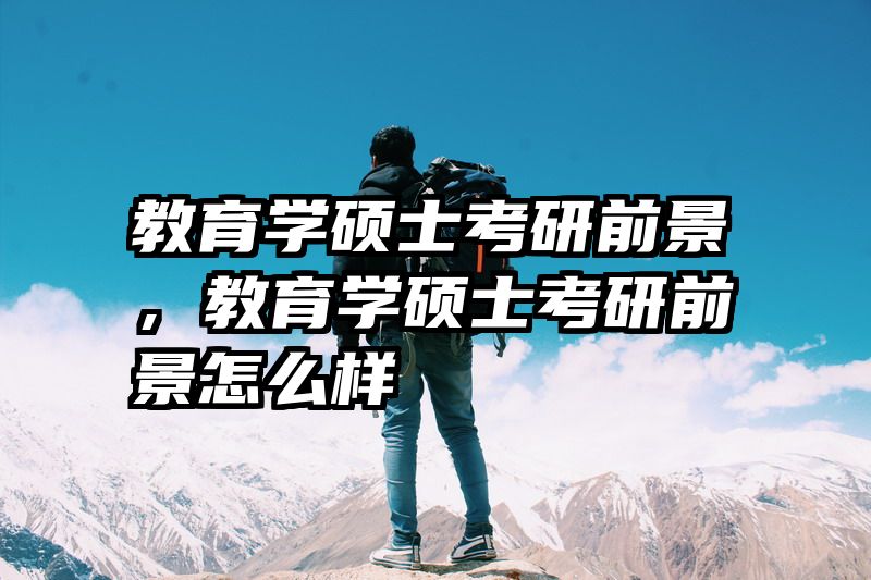 教育学硕士考研前景，教育学硕士考研前景怎么样