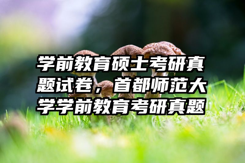 学前教育硕士考研真题试卷，首都师范大学学前教育考研真题