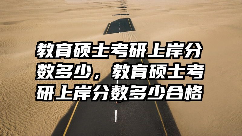 教育硕士考研上岸分数多少，教育硕士考研上岸分数多少合格