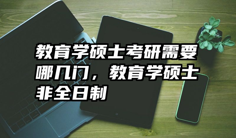 教育学硕士考研需要哪几门，教育学硕士非全日制