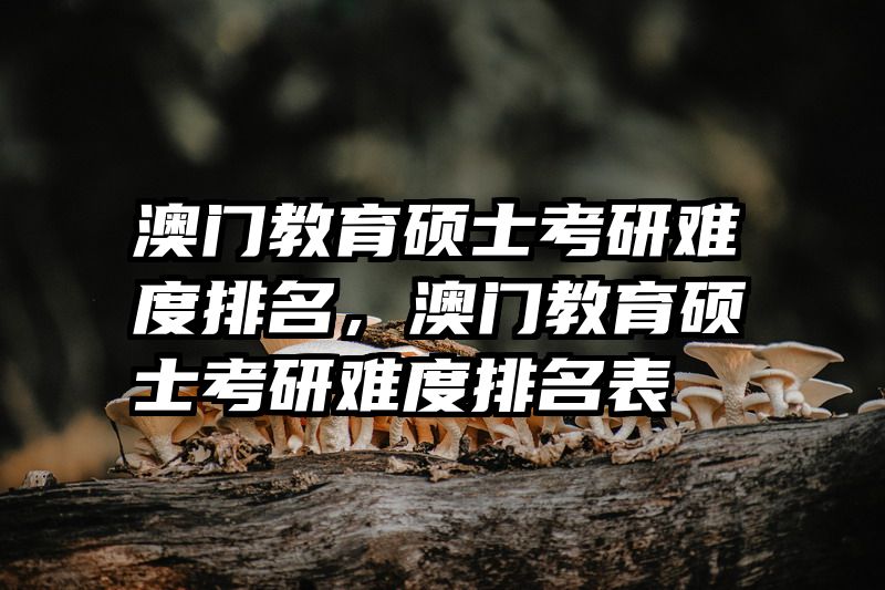 澳门教育硕士考研难度排名，澳门教育硕士考研难度排名表