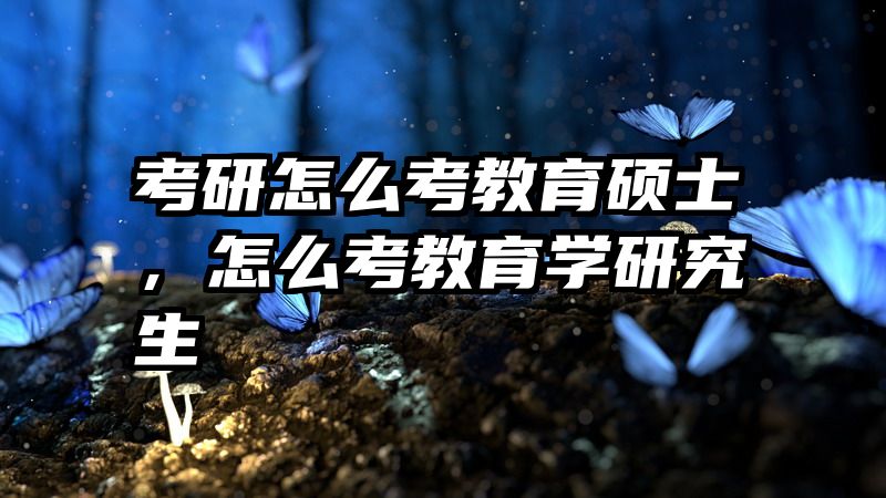 考研怎么考教育硕士，怎么考教育学研究生