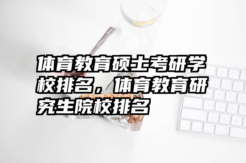 体育教育硕士考研学校排名，体育教育研究生院校排名